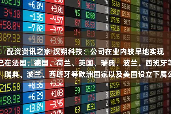 配资资讯之家 汉朔科技：公司在业内较早地实现国际化战略布局，目前已在法国、德国、荷兰、英国、瑞典、波兰、西班牙等欧洲国家以及美国设立下属公司