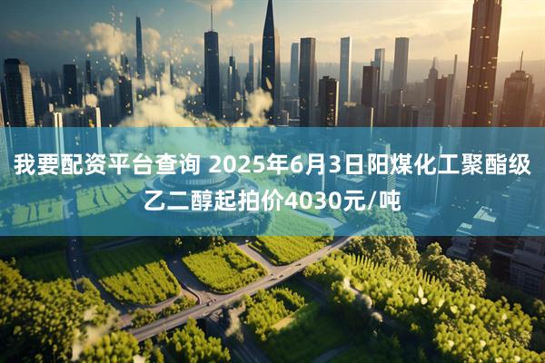 我要配资平台查询 2025年6月3日阳煤化工聚酯级乙二醇起拍价4030元/吨