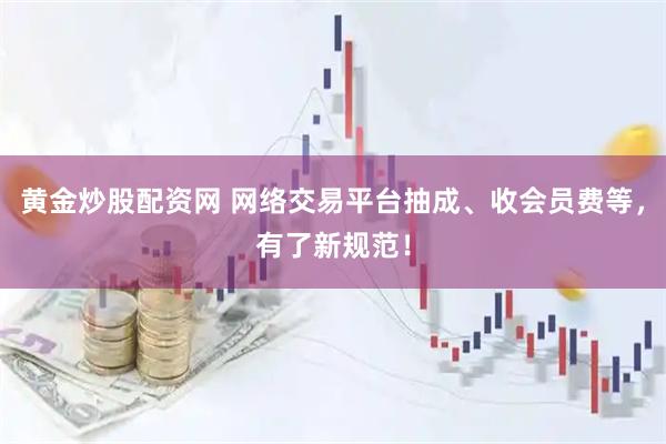 黄金炒股配资网 网络交易平台抽成、收会员费等,有了新规范!
