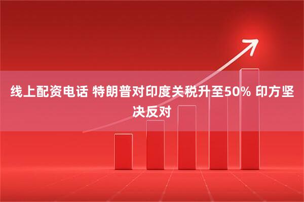 线上配资电话 特朗普对印度关税升至50% 印方坚决反对