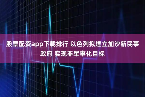 股票配资app下载排行 以色列拟建立加沙新民事政府 实现非军事化目标