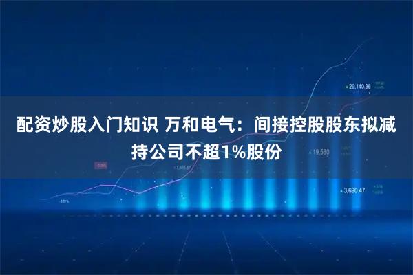 配资炒股入门知识 万和电气：间接控股股东拟减持公司不超1%股份