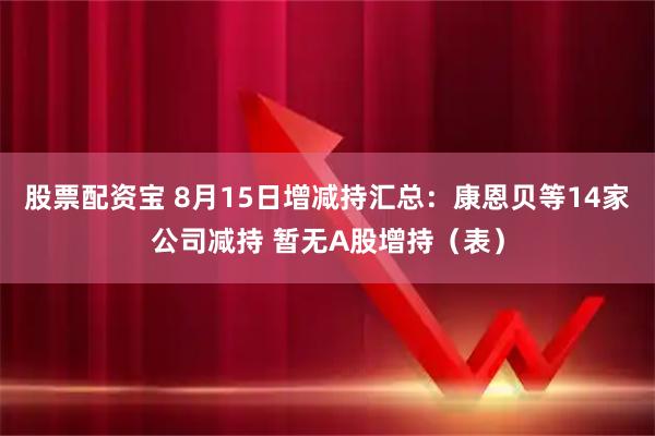 股票配资宝 8月15日增减持汇总：康恩贝等14家公司减持 暂无A股增持（表）