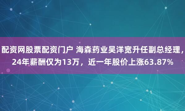配资网股票配资门户 海森药业吴洋宽升任副总经理,24年薪酬仅为13万,近一年股价上涨63.87%