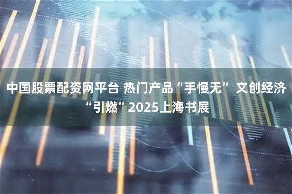 中国股票配资网平台 热门产品“手慢无” 文创经济“引燃”2025上海书展