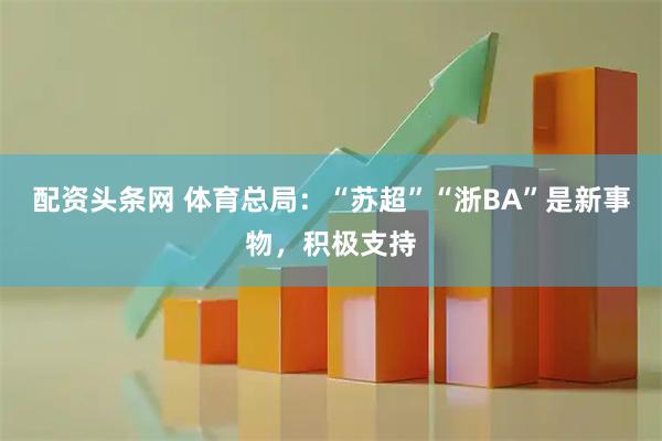 配资头条网 体育总局：“苏超”“浙BA”是新事物，积极支持