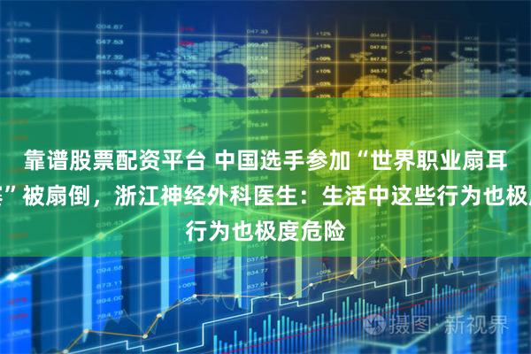 靠谱股票配资平台 中国选手参加“世界职业扇耳光大赛”被扇倒，浙江神经外科医生：生活中这些行为也极度危险