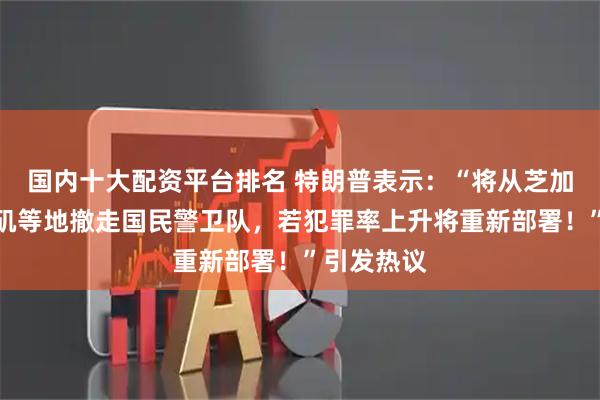 国内十大配资平台排名 特朗普表示：“将从芝加哥、洛杉矶等地撤走国民警卫队，若犯罪率上升将重新部署！”引发热议